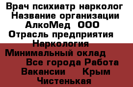 Врач психиатр-нарколог › Название организации ­ АлкоМед, ООО › Отрасль предприятия ­ Наркология › Минимальный оклад ­ 90 000 - Все города Работа » Вакансии   . Крым,Чистенькая